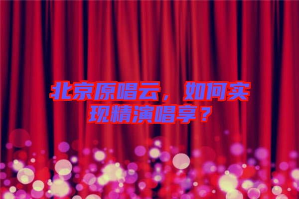 北京原唱云，如何實現(xiàn)精演唱享？