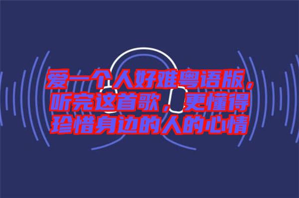 愛(ài)一個(gè)人好難粵語(yǔ)版，聽(tīng)完這首歌，更懂得珍惜身邊的人的心情