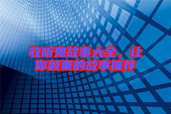 收聽鬼故事大全，讓你顫栗的故事推薦