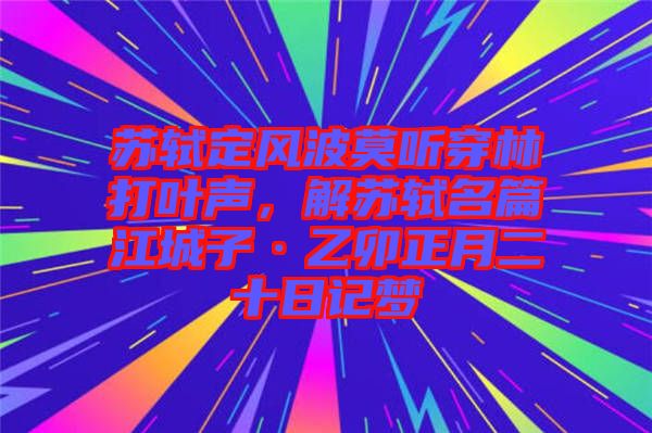 蘇軾定風(fēng)波莫聽穿林打葉聲，解蘇軾名篇江城子·乙卯正月二十日記夢(mèng)