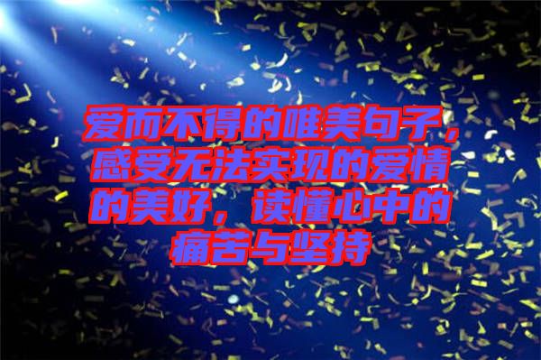 愛而不得的唯美句子，感受無法實現(xiàn)的愛情的美好，讀懂心中的痛苦與堅持