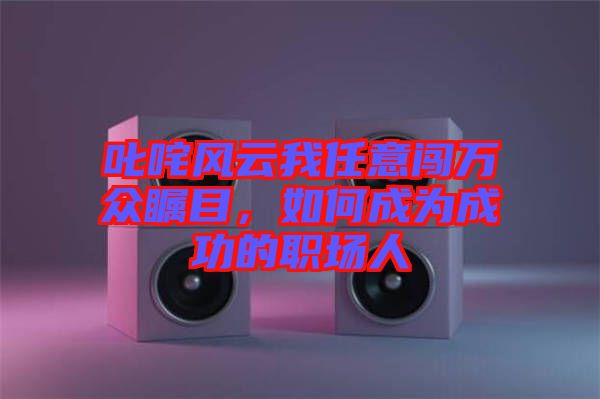 叱咤風云我任意闖萬眾矚目，如何成為成功的職場人