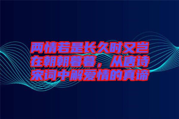 兩情若是長(zhǎng)久時(shí)又豈在朝朝暮暮，從唐詩(shī)宋詞中解愛(ài)情的真諦
