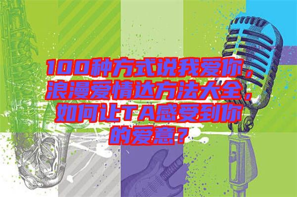 100種方式說我愛你，浪漫愛情達方法大全，如何讓TA感受到你的愛意？