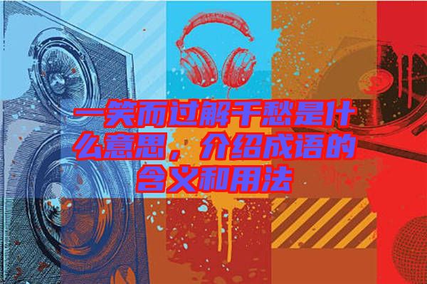 一笑而過解千愁是什么意思，介紹成語的含義和用法