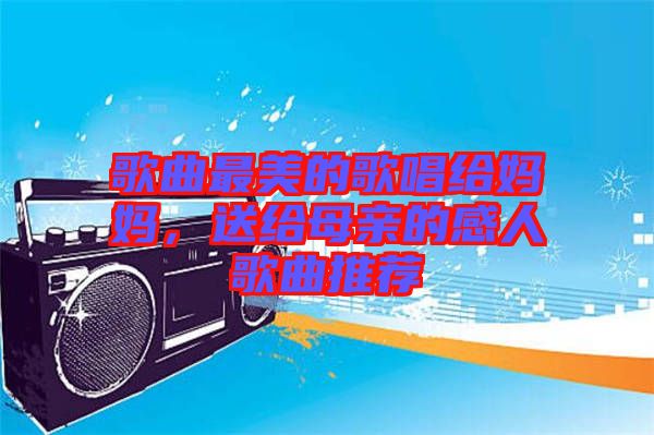 歌曲最美的歌唱給媽媽，送給母親的感人歌曲推薦
