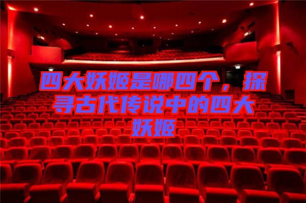 四大妖姬是哪四個，探尋古代傳說中的四大妖姬