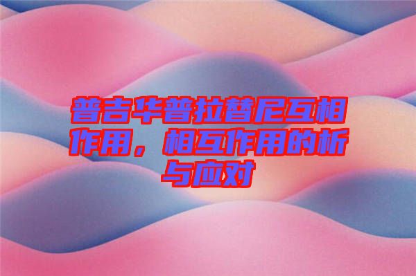 普吉華普拉替尼互相作用，相互作用的析與應(yīng)對