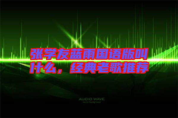 張學(xué)友藍(lán)雨國(guó)語版叫什么，經(jīng)典老歌推薦