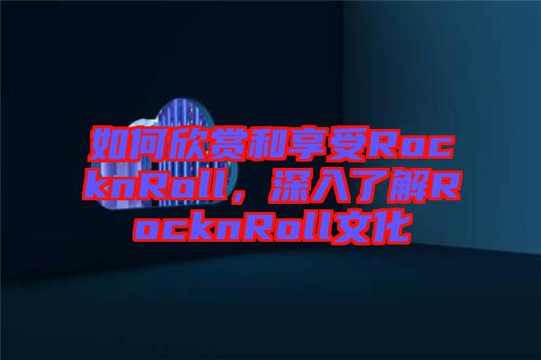 如何欣賞和享受RocknRoll，深入了解RocknRoll文化