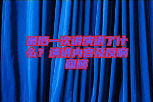 最后一次講演講了什么？演講內(nèi)容及反響回顧