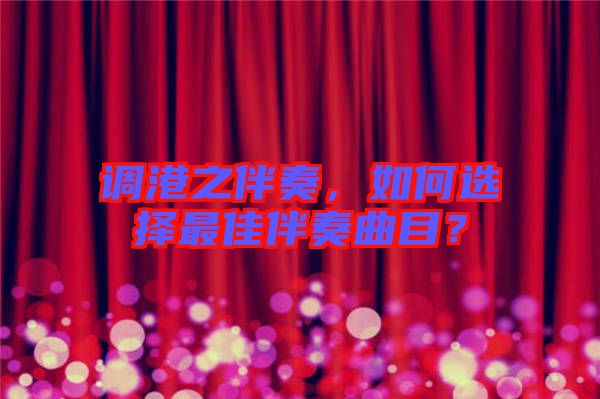 調(diào)港之伴奏，如何選擇最佳伴奏曲目？