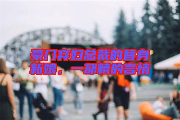 豪門棄婦總裁的替身新娘，一部精的言情