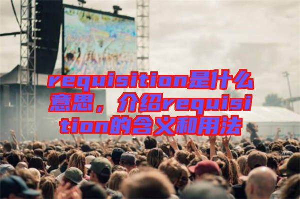 requisition是什么意思，介紹requisition的含義和用法