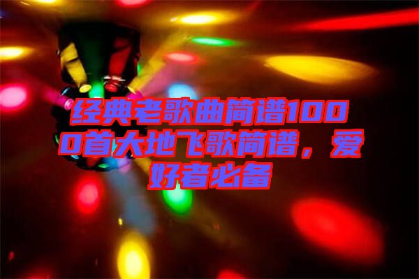 經(jīng)典老歌曲簡(jiǎn)譜1000首大地飛歌簡(jiǎn)譜，愛好者必備