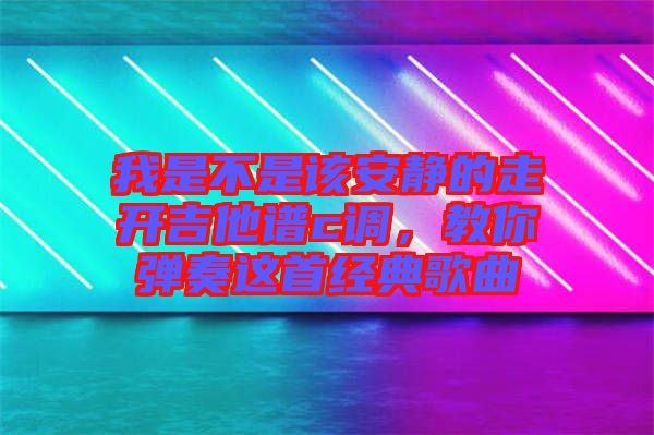 我是不是該安靜的走開(kāi)吉他譜c調(diào)，教你彈奏這首經(jīng)典歌曲
