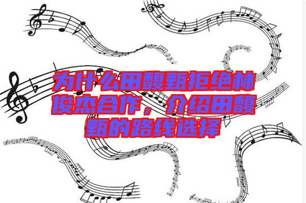 為什么田馥甄拒絕林俊杰合作，介紹田馥甄的路線選擇