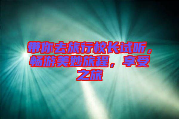 帶你去旅行校長(zhǎng)試聽(tīng)，暢游美妙旅程，享受之旅