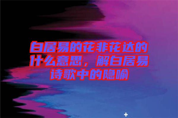 白居易的花非花達(dá)的什么意思，解白居易詩歌中的隱喻