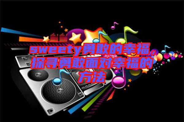 sweety勇敢的幸福，探尋勇敢面對(duì)幸福的方法