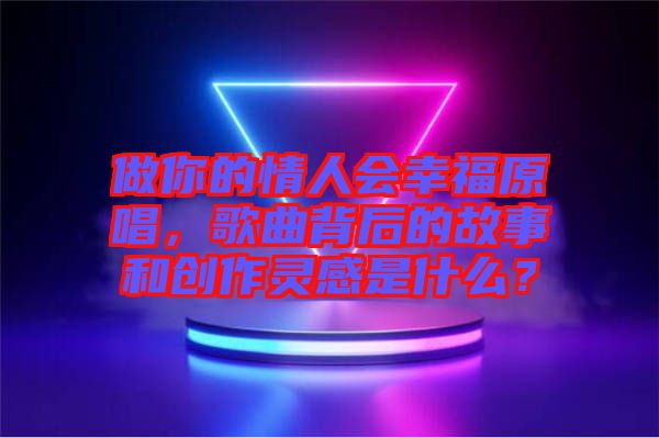 做你的情人會幸福原唱，歌曲背后的故事和創(chuàng)作靈感是什么？