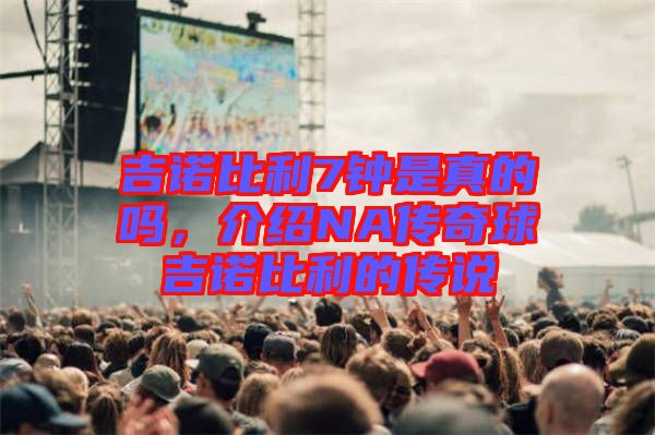 吉諾比利7鐘是真的嗎，介紹NA傳奇球吉諾比利的傳說