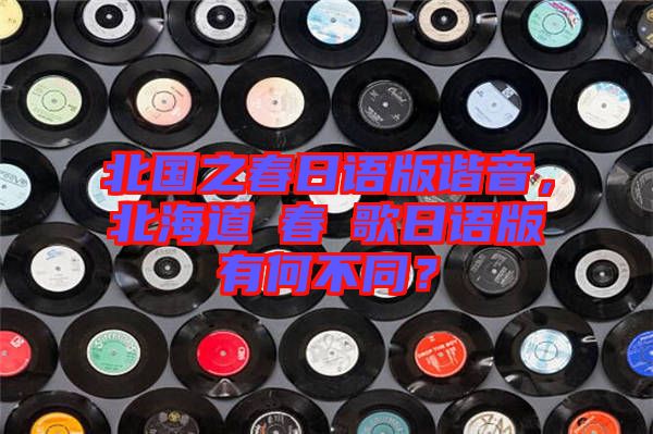 北國之春日語版諧音，北海道の春の歌日語版有何不同？