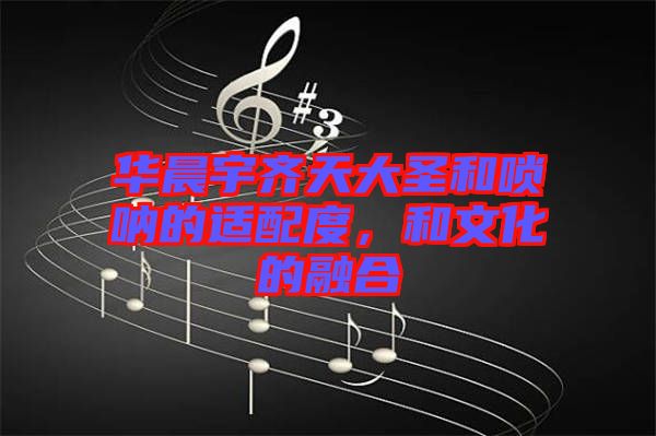 華晨宇齊天大圣和嗩吶的適配度，和文化的融合