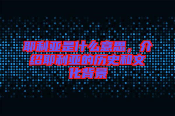 耶利亞是什么意思，介紹耶利亞的歷史和文化背景