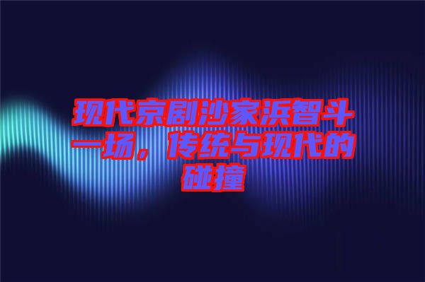 現(xiàn)代京劇沙家浜智斗一場(chǎng)，傳統(tǒng)與現(xiàn)代的碰撞