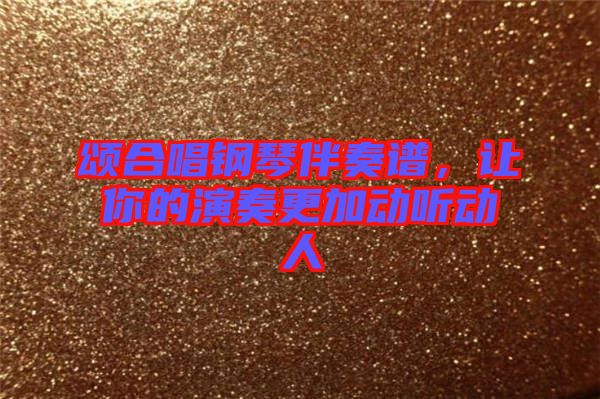 頌合唱鋼琴伴奏譜，讓你的演奏更加動聽動人