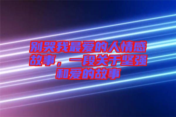 別哭我最愛的人情感故事，一段關于堅強和愛的故事