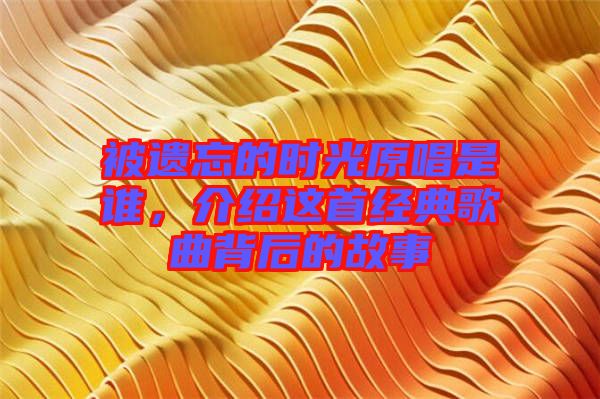 被遺忘的時光原唱是誰，介紹這首經典歌曲背后的故事