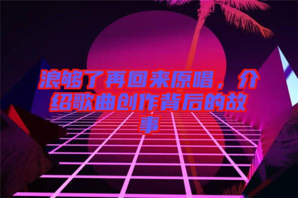 浪夠了再回來(lái)原唱，介紹歌曲創(chuàng)作背后的故事