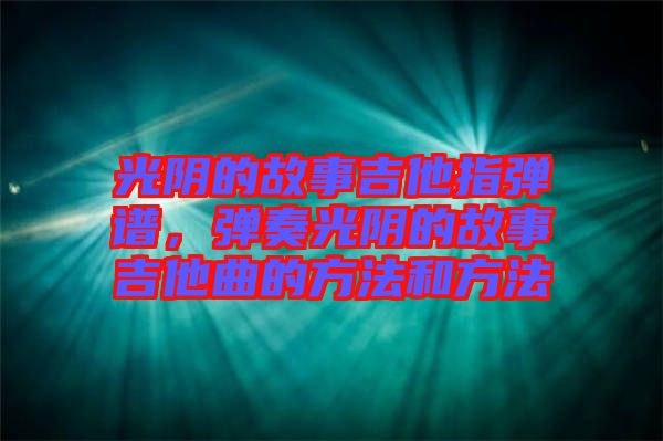 光陰的故事吉他指彈譜，彈奏光陰的故事吉他曲的方法和方法