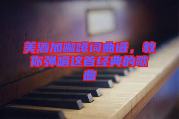 美酒加咖啡詞曲譜，教你彈唱這首經(jīng)典的歌曲