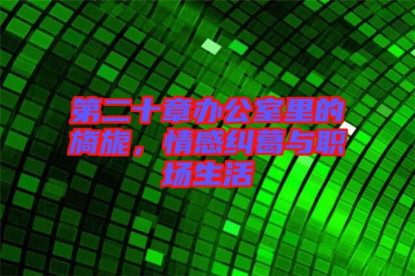 第二十章辦公室里的旖旎，情感糾葛與職場(chǎng)生活