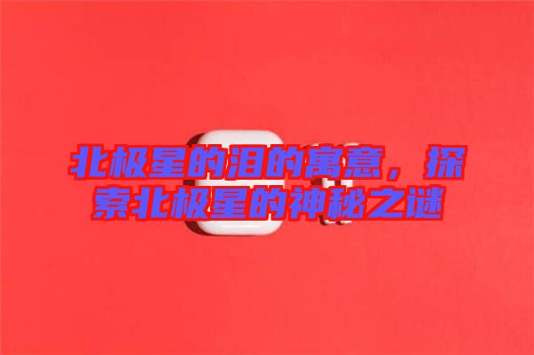 北極星的淚的寓意，探索北極星的神秘之謎
