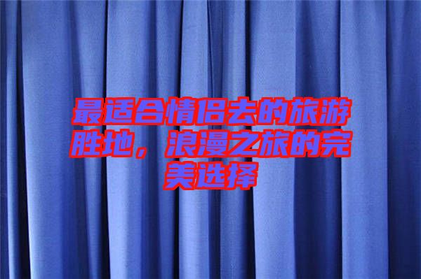 最適合情侶去的旅游勝地，浪漫之旅的完美選擇