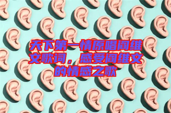 天下第一情原唱閻維文歌詞，感受閻維文的情感之歌