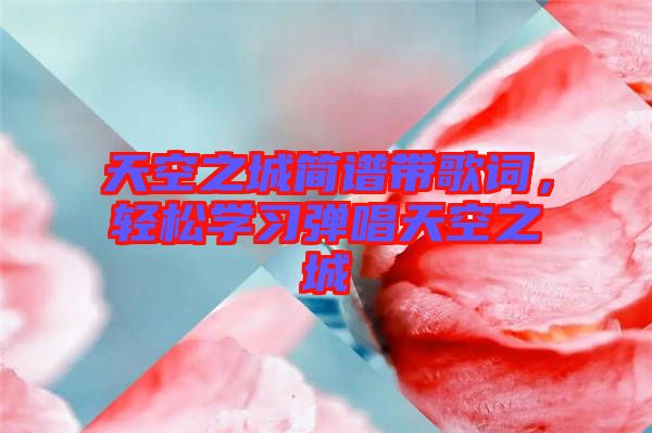 天空之城簡譜帶歌詞，輕松學(xué)習(xí)彈唱天空之城