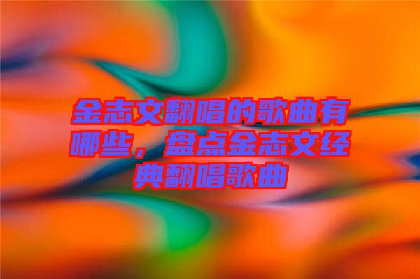 金志文翻唱的歌曲有哪些，盤點金志文經(jīng)典翻唱歌曲