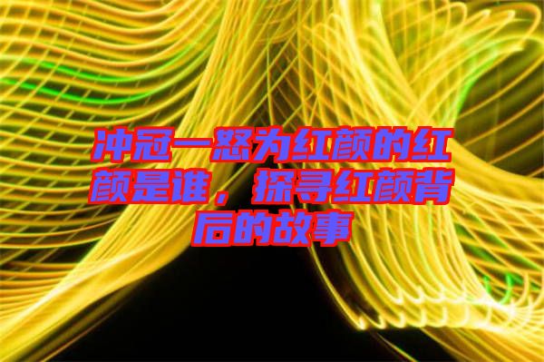 沖冠一怒為紅顏的紅顏是誰，探尋紅顏背后的故事