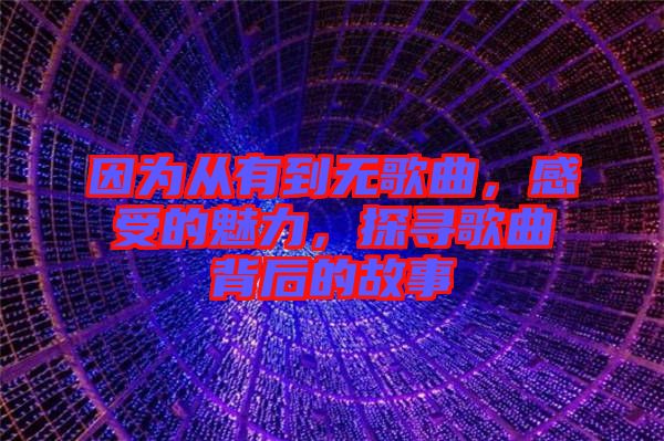 因為從有到無歌曲，感受的魅力，探尋歌曲背后的故事