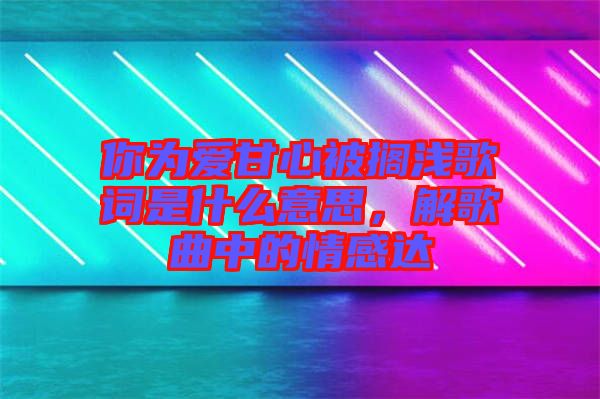 你為愛(ài)甘心被擱淺歌詞是什么意思，解歌曲中的情感達(dá)