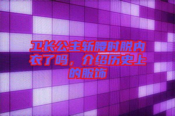 衛(wèi)長公主斬腰時(shí)脫內(nèi)衣了嗎，介紹歷史上的服飾