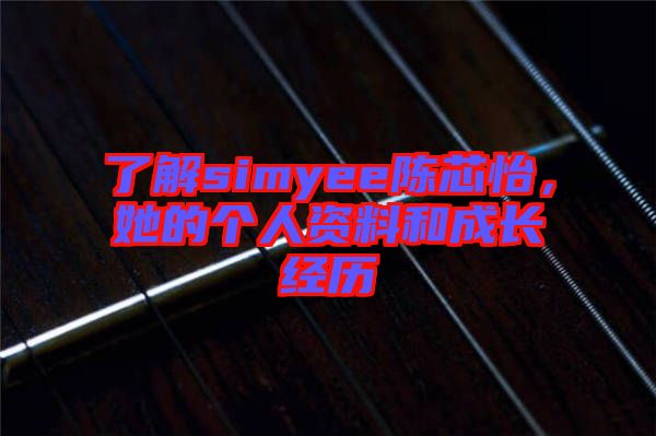 了解simyee陳芯怡，她的個(gè)人資料和成長(zhǎng)經(jīng)歷
