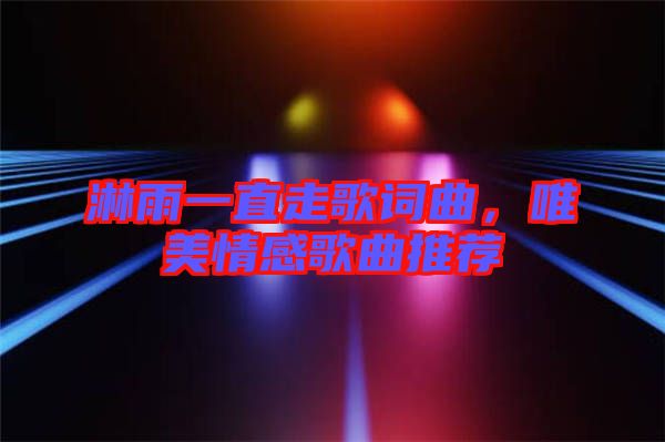 淋雨一直走歌詞曲，唯美情感歌曲推薦