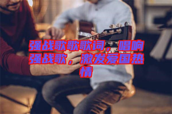 強(qiáng)戰(zhàn)歌歌歌詞，唱響強(qiáng)戰(zhàn)歌，激發(fā)愛(ài)國(guó)熱情