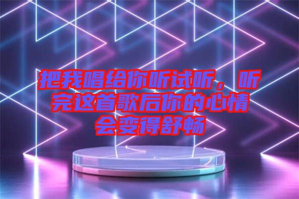 把我唱給你聽試聽，聽完這首歌后你的心情會變得舒暢